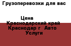 Грузоперевозки для вас › Цена ­ 450 - Краснодарский край, Краснодар г. Авто » Услуги   